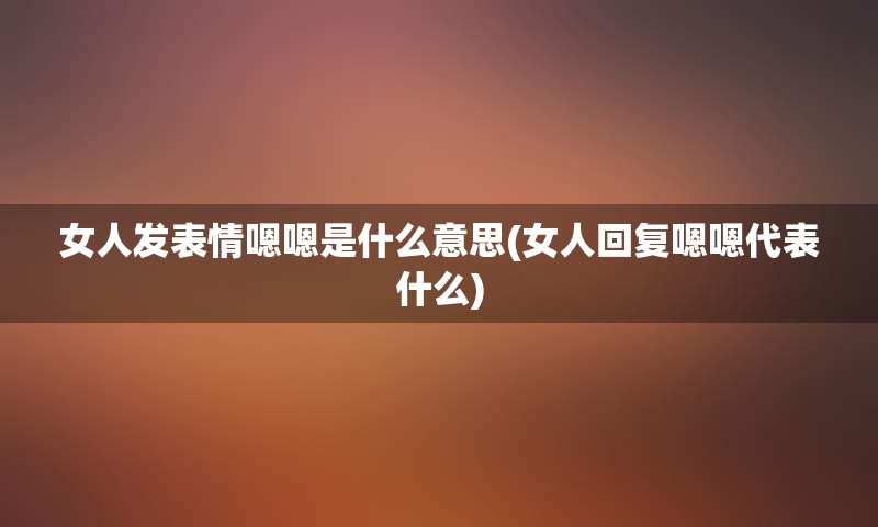 女人发表情嗯嗯是什么意思(女人回复嗯嗯代表什么)