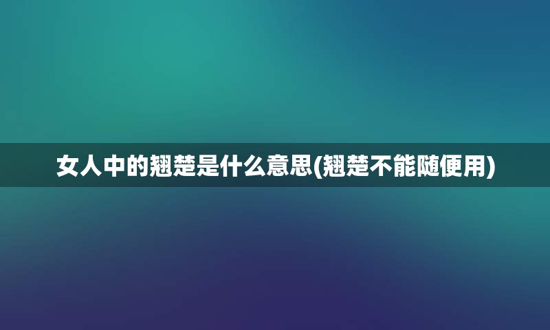 女人中的翘楚是什么意思(翘楚不能随便用)