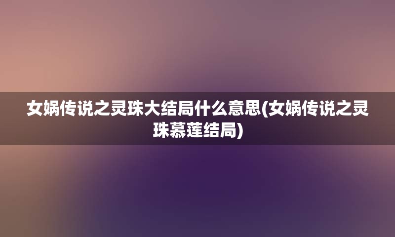 女娲传说之灵珠大结局什么意思(女娲传说之灵珠慕莲结局)