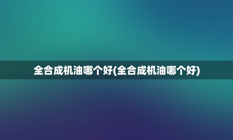 全合成机油哪个好(全合成机油哪个好)