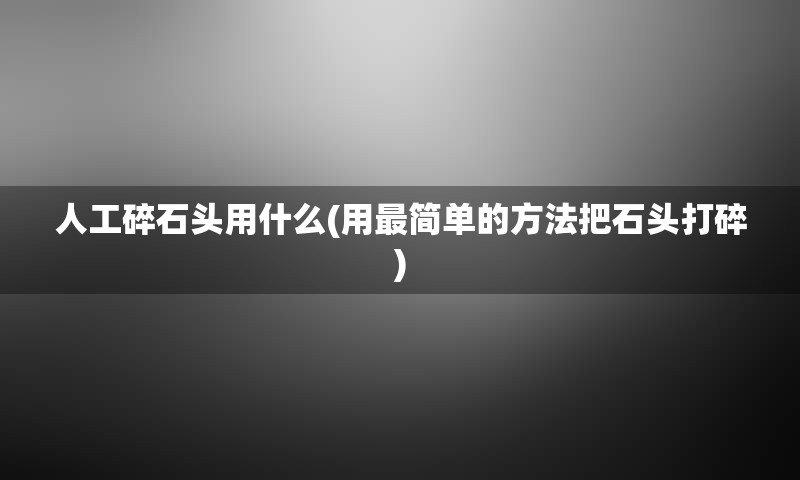 人工碎石头用什么(用最简单的方法把石头打碎)