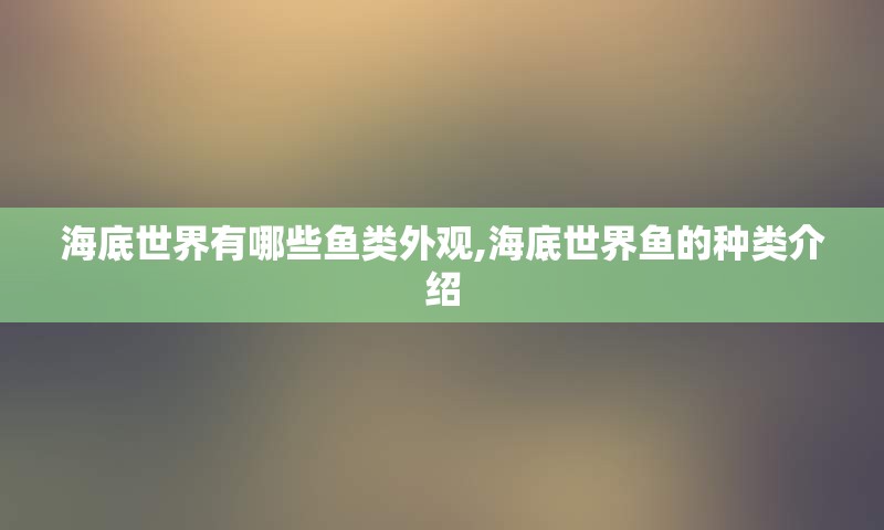 海底世界有哪些鱼类外观,海底世界鱼的种类介绍