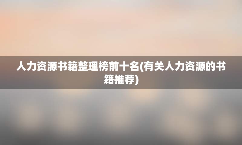 人力资源书籍整理榜前十名(有关人力资源的书籍推荐)