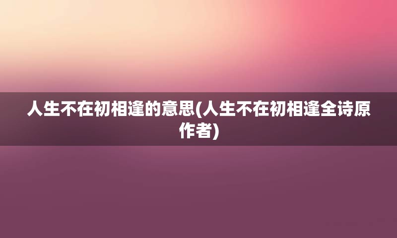 人生不在初相逢的意思(人生不在初相逢全诗原作者)