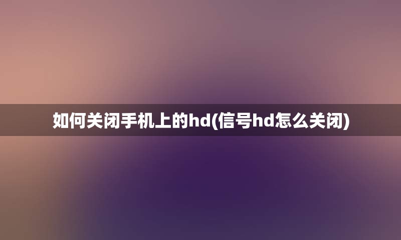 如何关闭手机上的hd(信号hd怎么关闭)