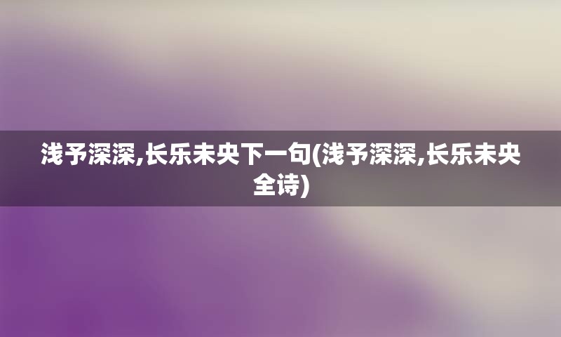 浅予深深,长乐未央下一句(浅予深深,长乐未央全诗)