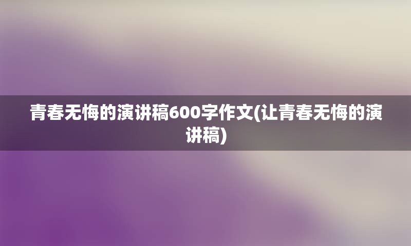 青春无悔的演讲稿600字作文(让青春无悔的演讲稿)