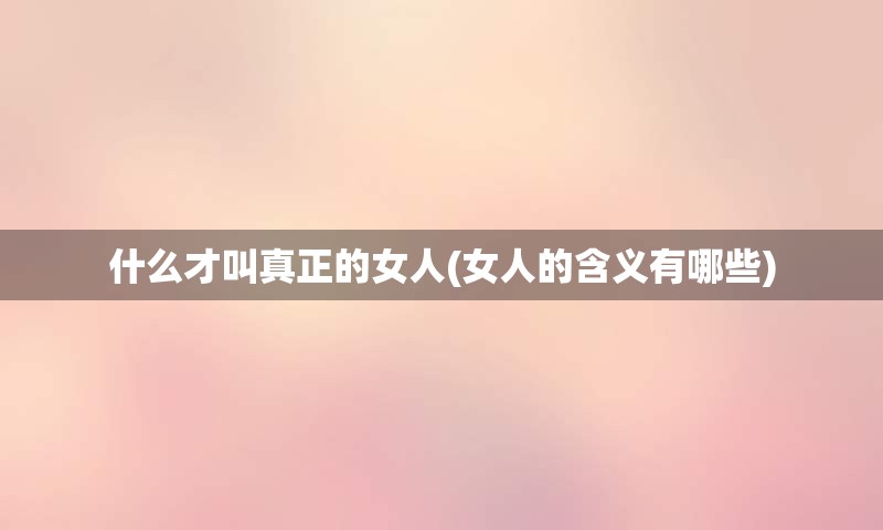 什么才叫真正的女人(女人的含义有哪些)