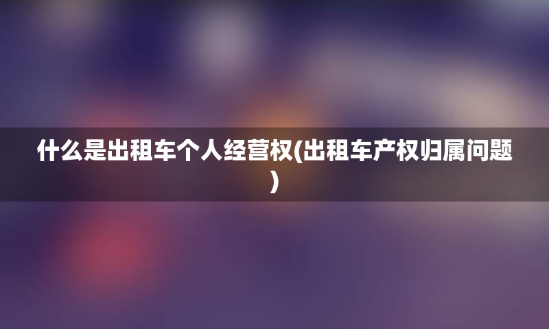 什么是出租车个人经营权(出租车产权归属问题)