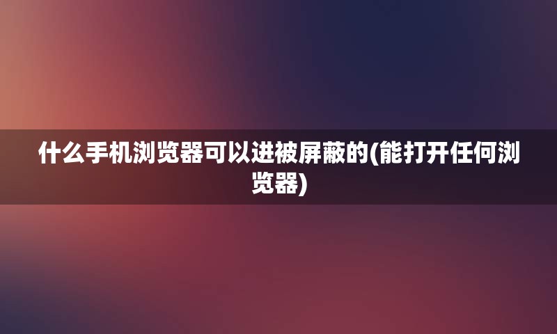 什么手机浏览器可以进被屏蔽的(能打开任何浏览器)