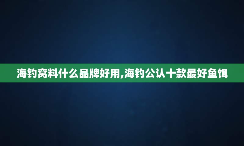 海钓窝料什么品牌好用,海钓公认十款最好鱼饵