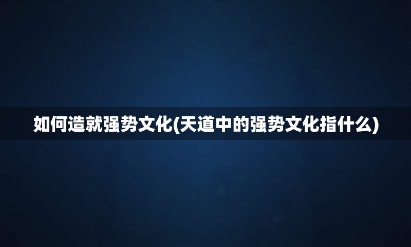 如何造就强势文化(天道中的强势文化指什么)