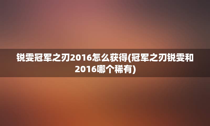 锐雯冠军之刃2016怎么获得(冠军之刃锐雯和2016哪个稀有)