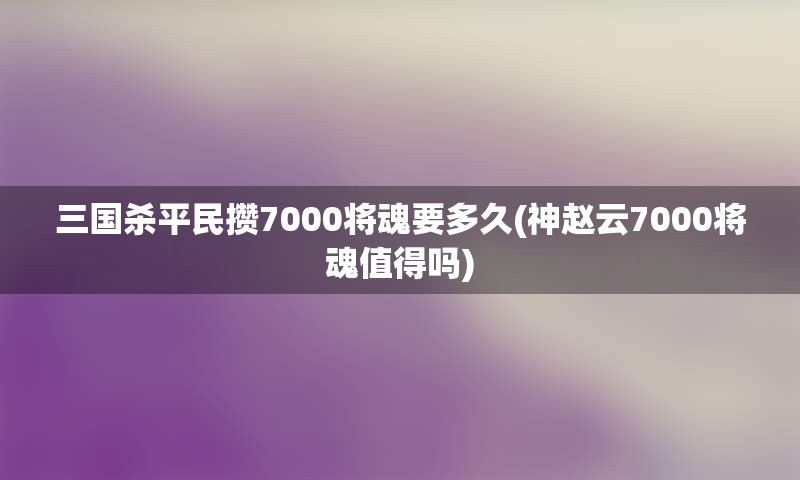 三国杀平民攒7000将魂要多久(神赵云7000将魂值得吗)