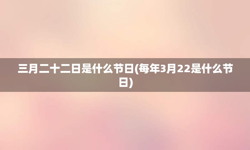 三月二十二日是什么节日(每年3月22是什么节日)