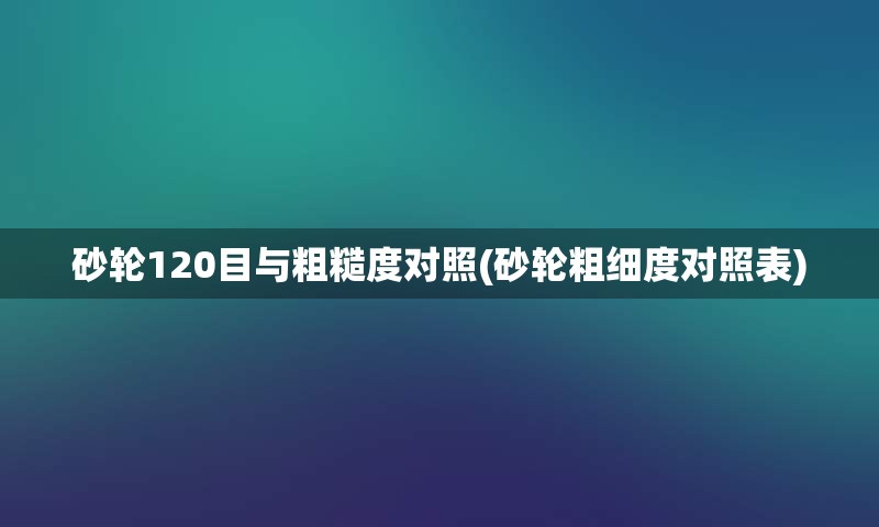 砂轮120目与粗糙度对照(砂轮粗细度对照表)