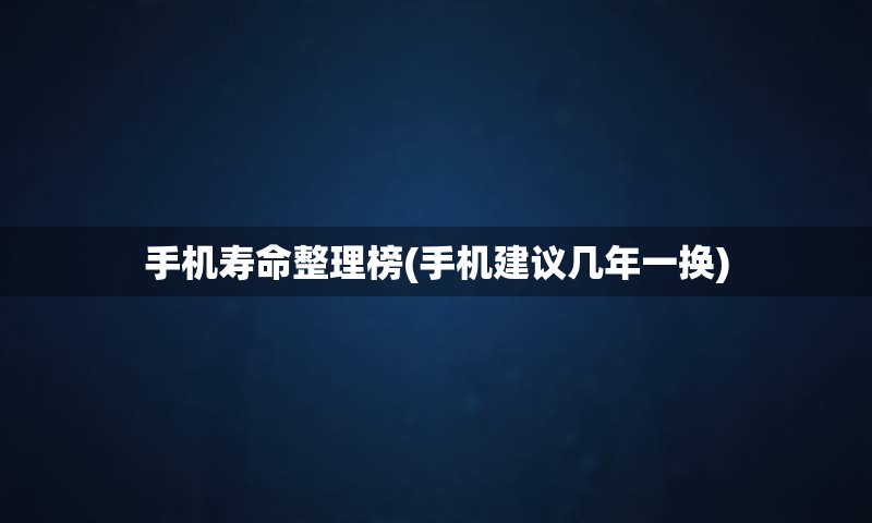 手机寿命整理榜(手机建议几年一换)