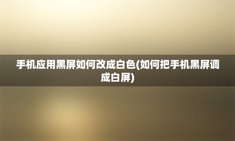 手机应用黑屏如何改成白色(如何把手机黑屏调成白屏)