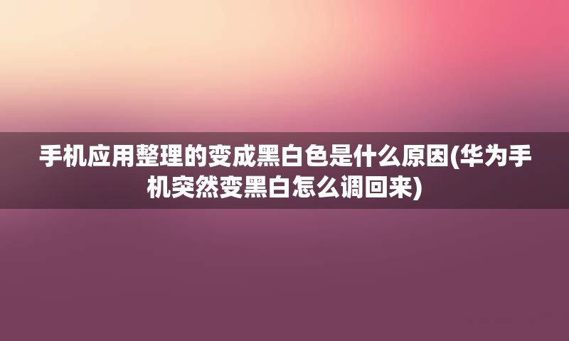 手机应用整理的变成黑白色是什么原因(华为手机突然变黑白怎么调回来)