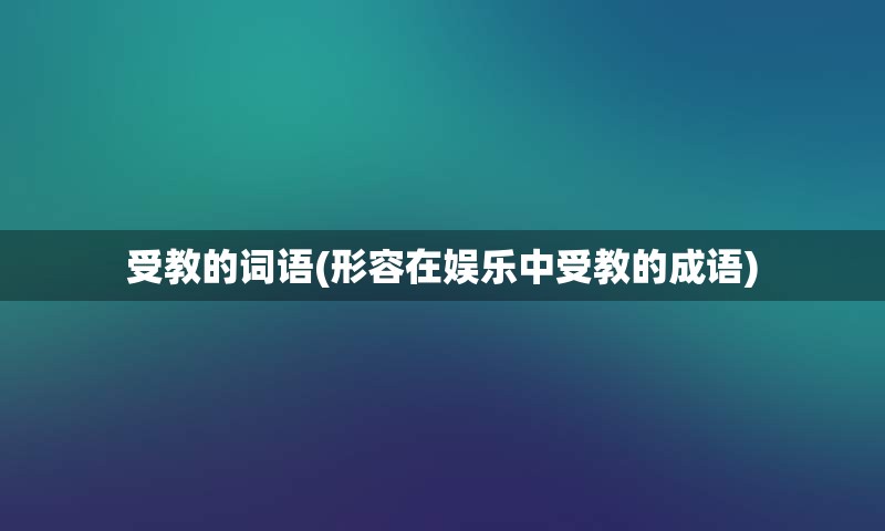 受教的词语(形容在娱乐中受教的成语)