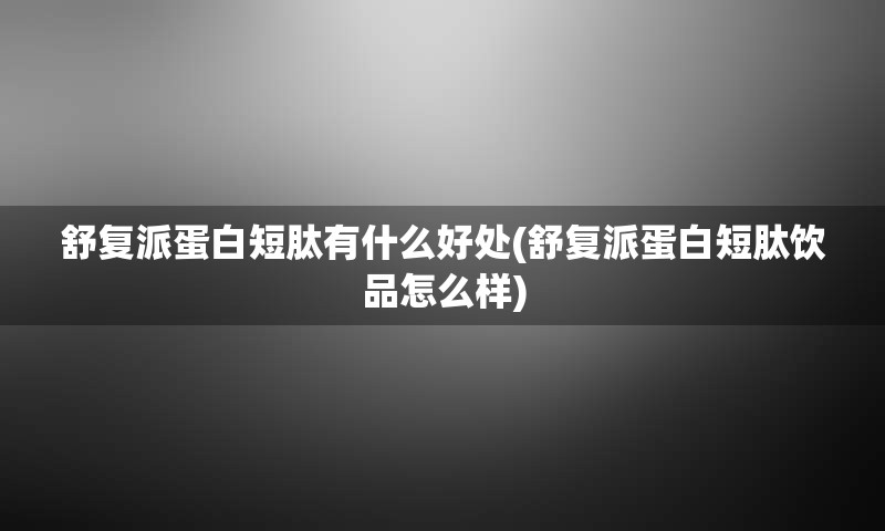 舒复派蛋白短肽有什么好处(舒复派蛋白短肽饮品怎么样)