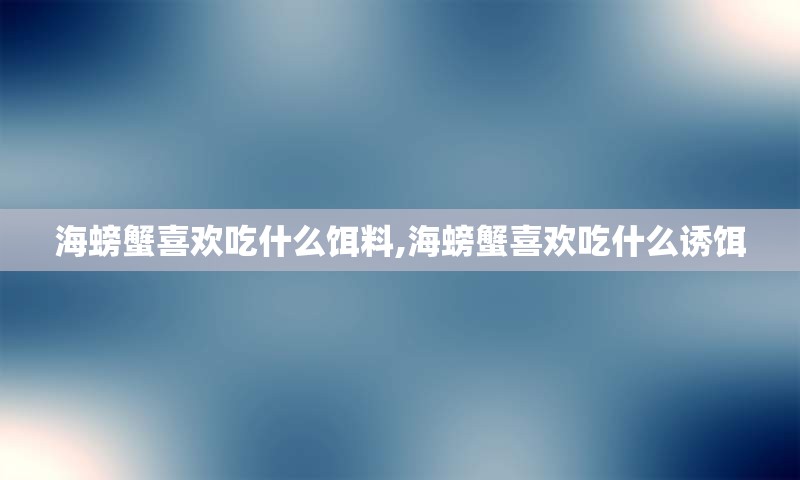 海螃蟹喜欢吃什么饵料,海螃蟹喜欢吃什么诱饵