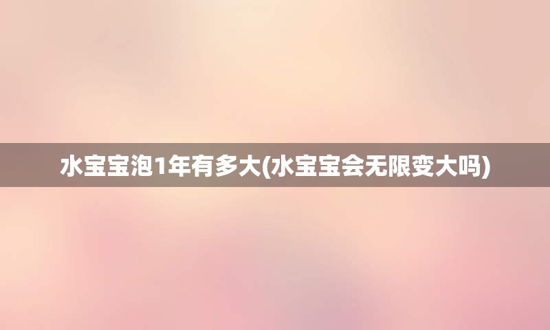 水宝宝泡1年有多大(水宝宝会无限变大吗)