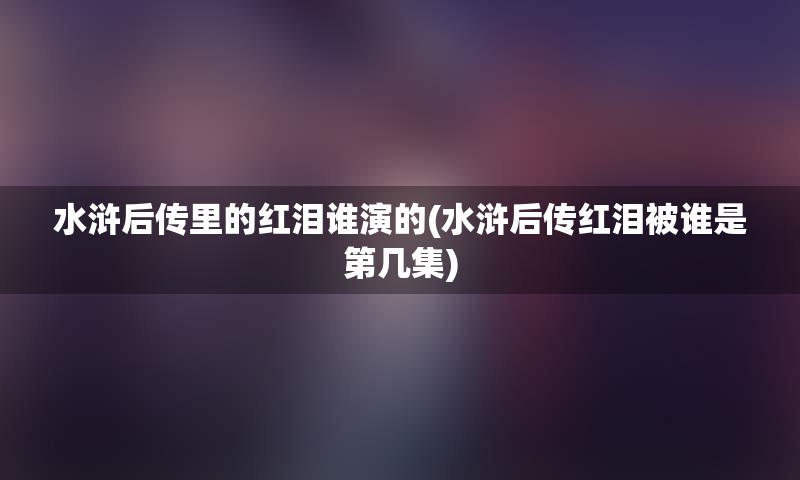 水浒后传里的红泪谁演的(水浒后传红泪被谁是第几集)