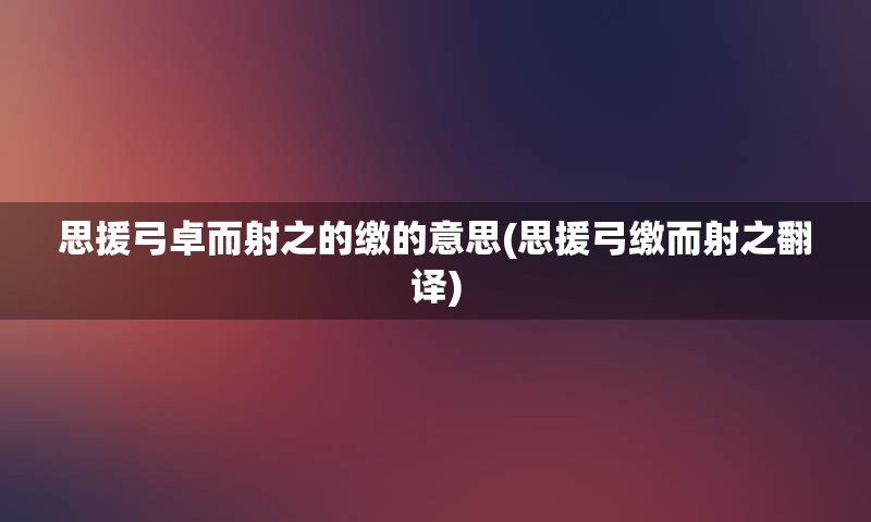 思援弓卓而射之的缴的意思(思援弓缴而射之翻译)