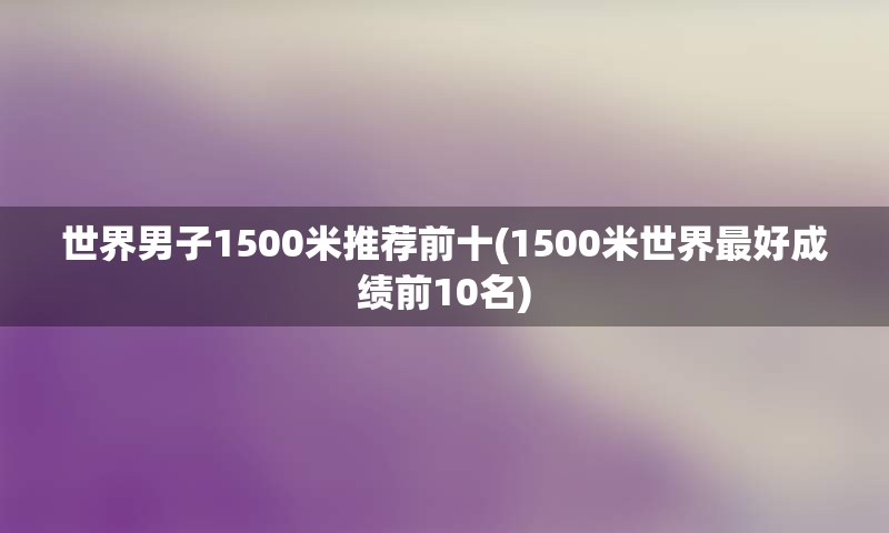 世界男子1500米推荐前十(1500米世界最好成绩前10名)