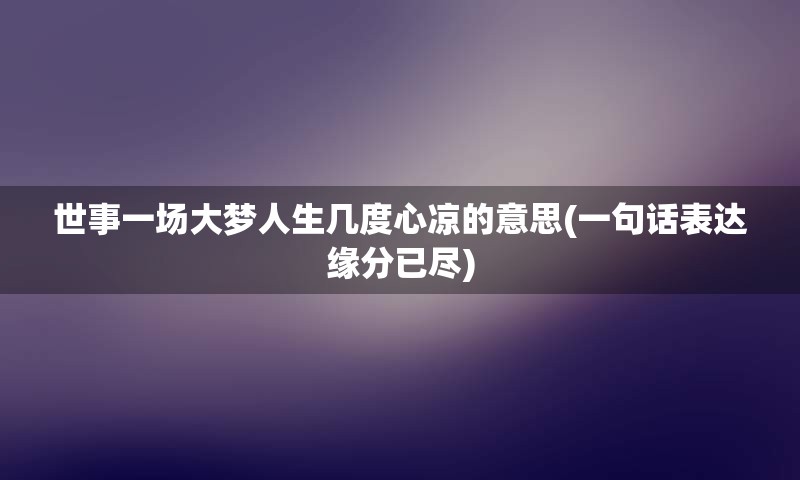 世事一场大梦人生几度心凉的意思(一句话表达缘分已尽)