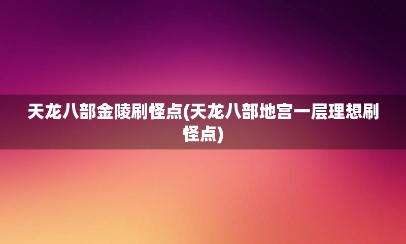 天龙八部金陵刷怪点(天龙八部地宫一层理想刷怪点)