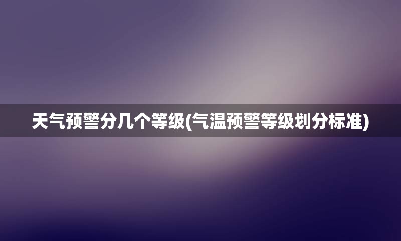 天气预警分几个等级(气温预警等级划分标准)