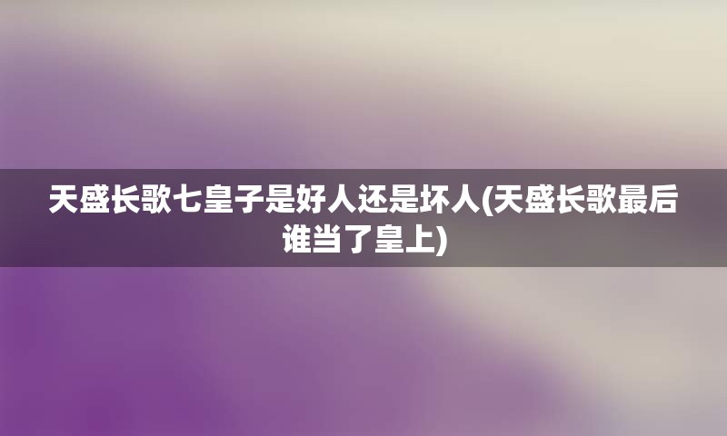 天盛长歌七皇子是好人还是坏人(天盛长歌最后谁当了皇上)