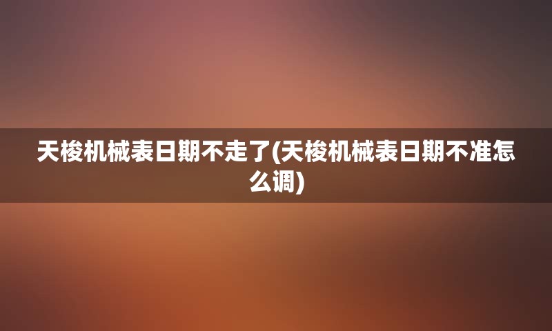 天梭机械表日期不走了(天梭机械表日期不准怎么调)