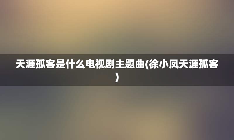 天涯孤客是什么电视剧主题曲(徐小凤天涯孤客)