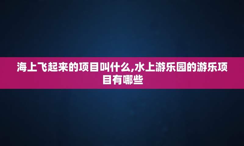 海上飞起来的项目叫什么,水上游乐园的游乐项目有哪些