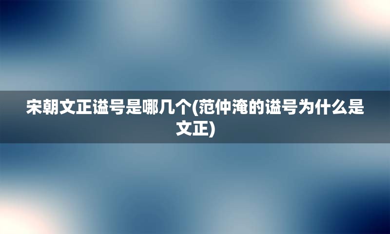 宋朝文正谥号是哪几个(范仲淹的谥号为什么是文正)