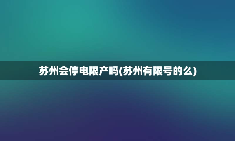 苏州会停电限产吗(苏州有限号的么)