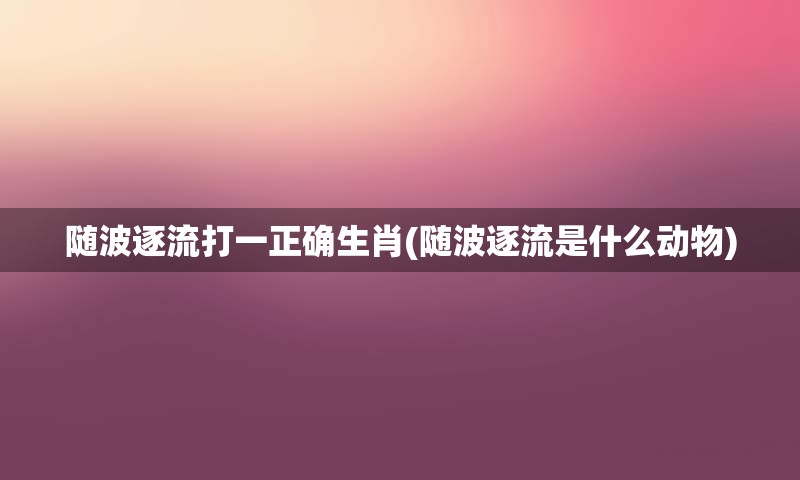 随波逐流打一正确生肖(随波逐流是什么动物)