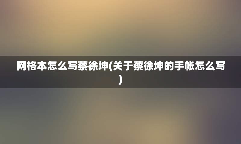 网格本怎么写蔡徐坤(关于蔡徐坤的手帐怎么写)