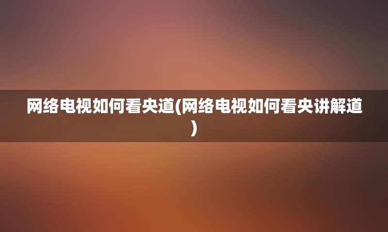 网络电视如何看央道(网络电视如何看央讲解道)