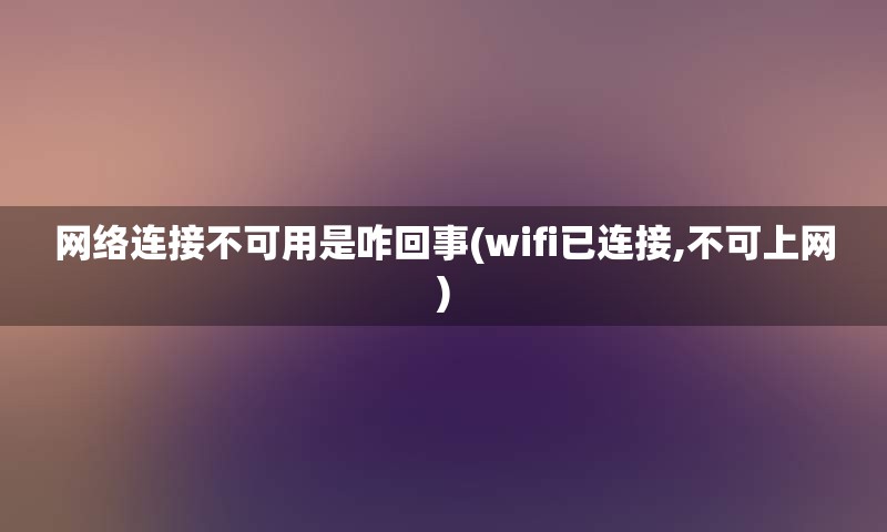 网络连接不可用是咋回事(wifi已连接,不可上网)