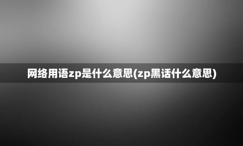 网络用语zp是什么意思(zp黑话什么意思)