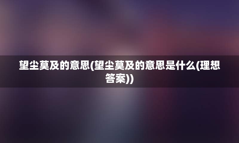 望尘莫及的意思(望尘莫及的意思是什么(理想答案))