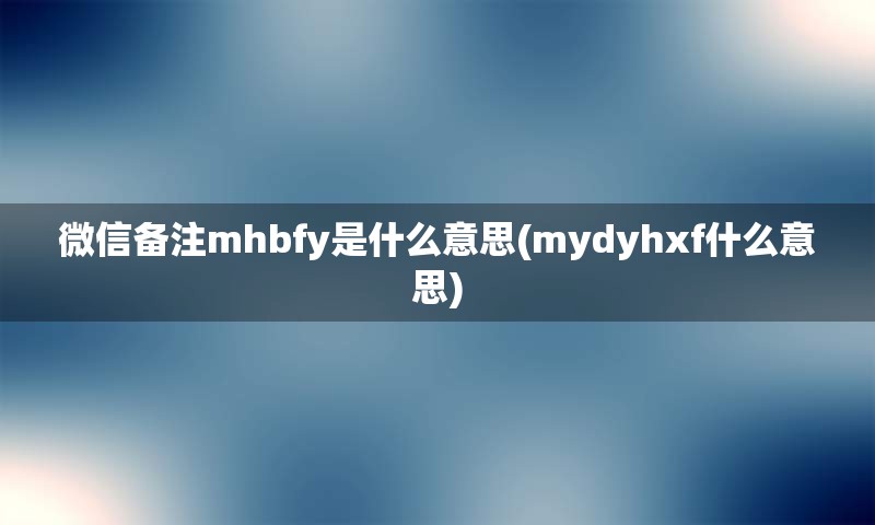 微信备注mhbfy是什么意思(mydyhxf什么意思)