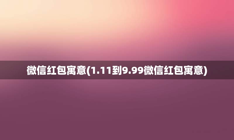 微信红包寓意(1.11到9.99微信红包寓意)