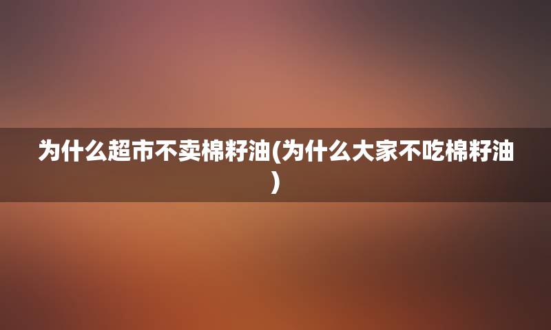 为什么超市不卖棉籽油(为什么大家不吃棉籽油)