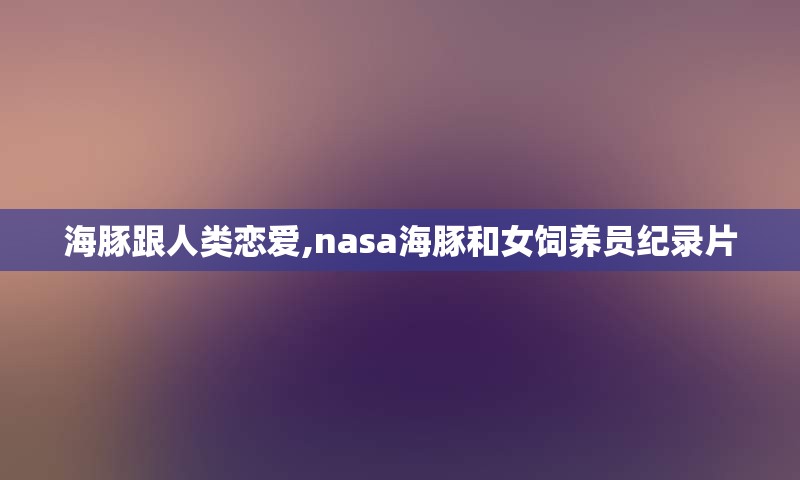 海豚跟人类恋爱,nasa海豚和女饲养员纪录片