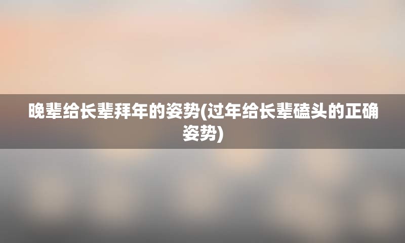 晚辈给长辈拜年的姿势(过年给长辈磕头的正确姿势)